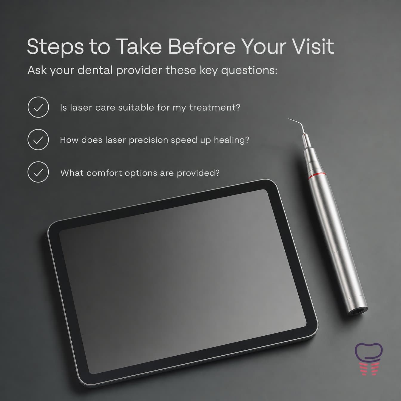 Conviction slide: "Steps to Take Before Your Visit Ask your dental provider these key questions: Is laser care suitable for my treatment? / How does laser precision speed up healing? / What comfort options are provided?" A blank tablet and a dental laser handpiece lie on a gray surface.